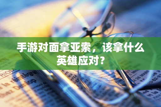 手游对面拿亚索，该拿什么英雄应对？