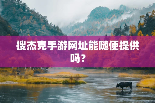搜杰克手游网址能随便提供吗？
