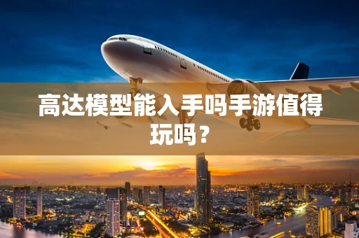 高达模型能入手吗手游值得玩吗？