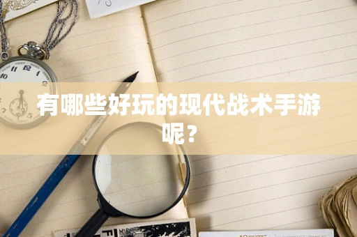 有哪些好玩的现代战术手游呢？