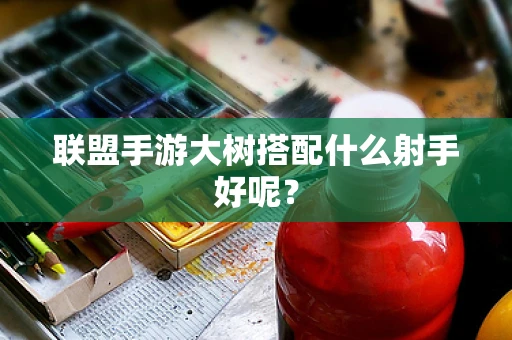 联盟手游大树搭配什么射手好呢？