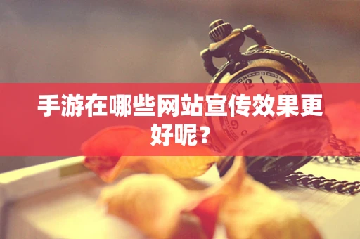 手游在哪些网站宣传效果更好呢？