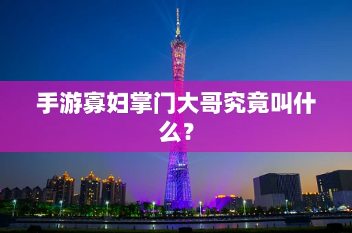 手游寡妇掌门大哥究竟叫什么？