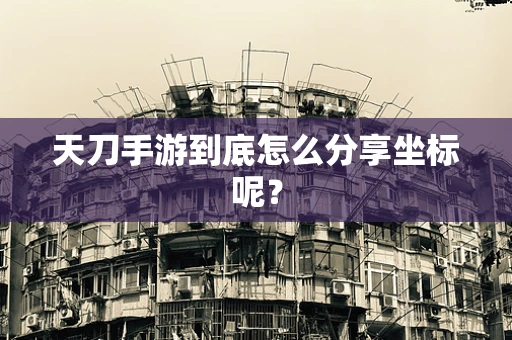 天刀手游到底怎么分享坐标呢？
