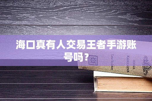 海口真有人交易王者手游账号吗？