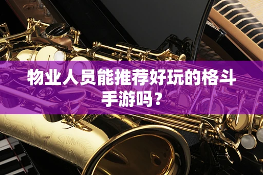 物业人员能推荐好玩的格斗手游吗？