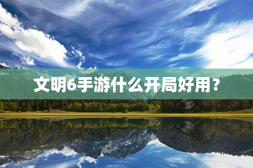 文明6手游什么开局好用？
