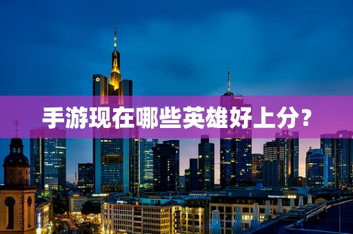 手游现在哪些英雄好上分？
