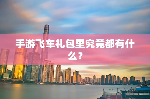 手游飞车礼包里究竟都有什么？