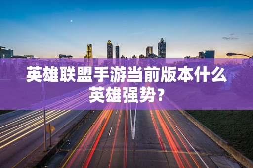英雄联盟手游当前版本什么英雄强势？