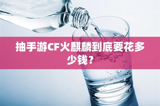 抽手游CF火麒麟到底要花多少钱？
