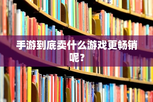 手游到底卖什么游戏更畅销呢？