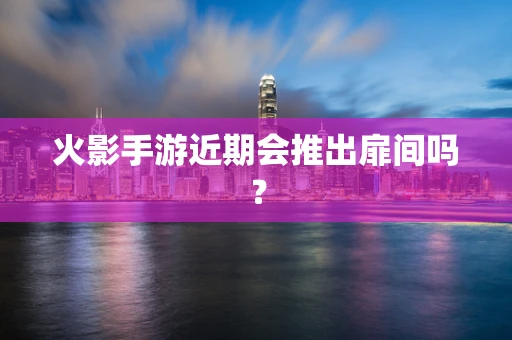 火影手游近期会推出扉间吗？