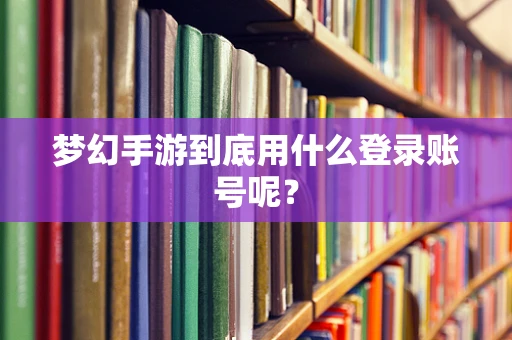 梦幻手游到底用什么登录账号呢？