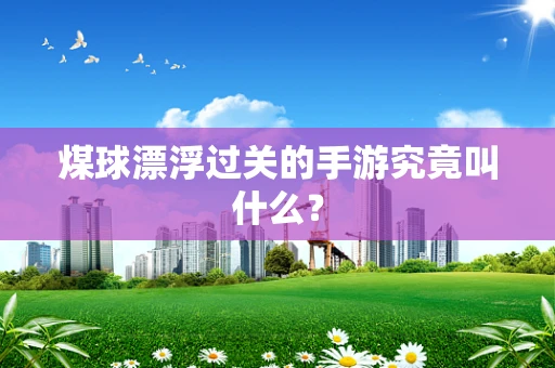 煤球漂浮过关的手游究竟叫什么？