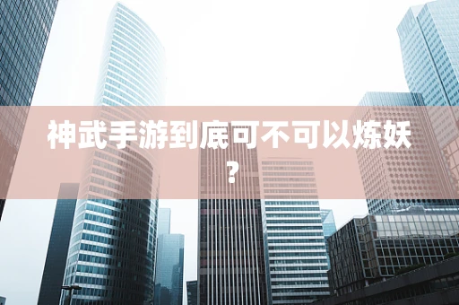 神武手游到底可不可以炼妖？