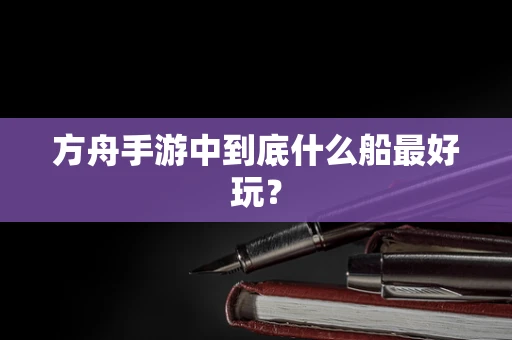 方舟手游中到底什么船最好玩？