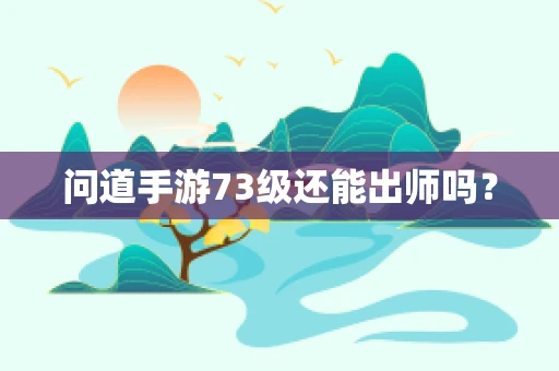 问道手游73级还能出师吗？