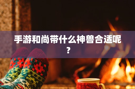 手游和尚带什么神兽合适呢？