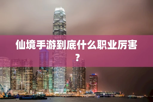 仙境手游到底什么职业厉害？