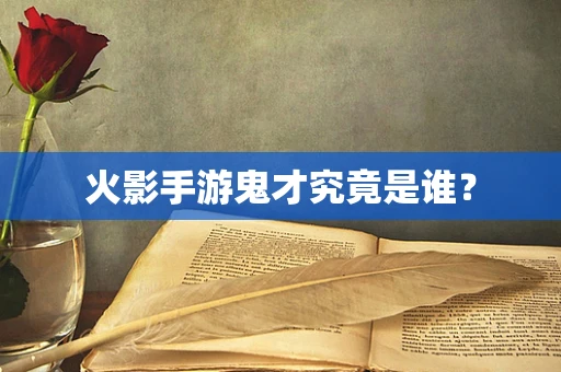火影手游鬼才究竟是谁？