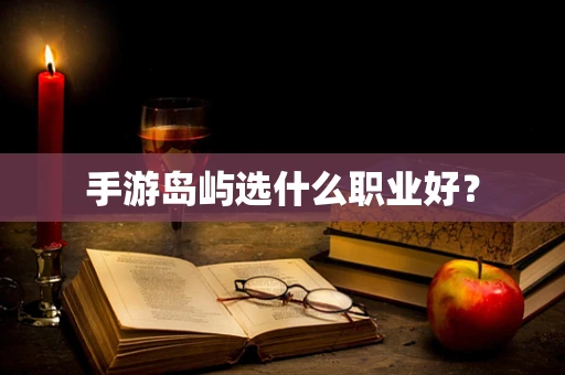 手游岛屿选什么职业好？