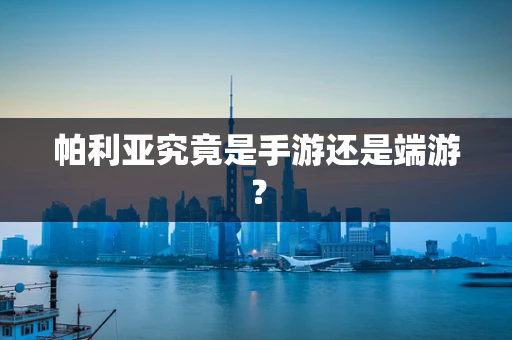帕利亚究竟是手游还是端游？