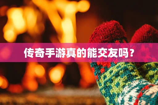 传奇手游真的能交友吗？