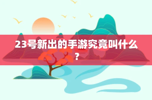 23号新出的手游究竟叫什么？