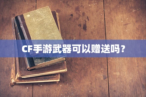 CF手游武器可以赠送吗？
