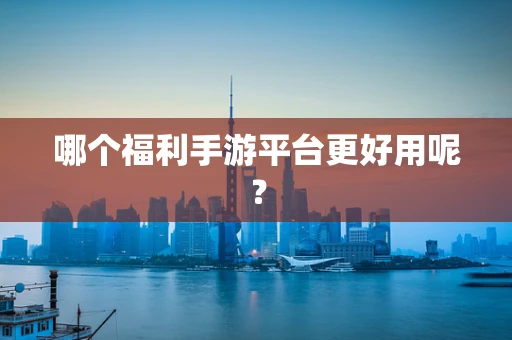 哪个福利手游平台更好用呢？