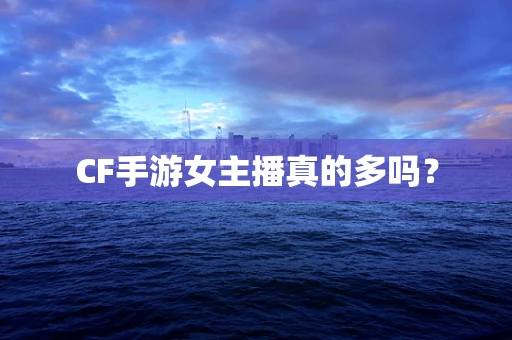 CF手游女主播真的多吗？