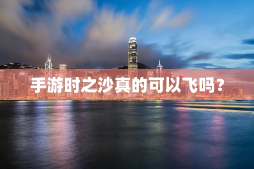手游时之沙真的可以飞吗？