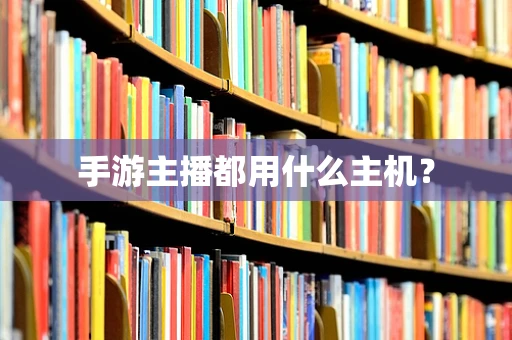 手游主播都用什么主机？