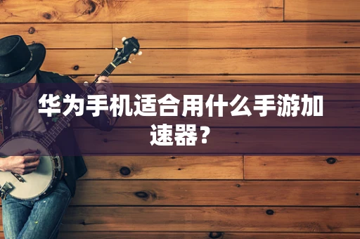 华为手机适合用什么手游加速器？