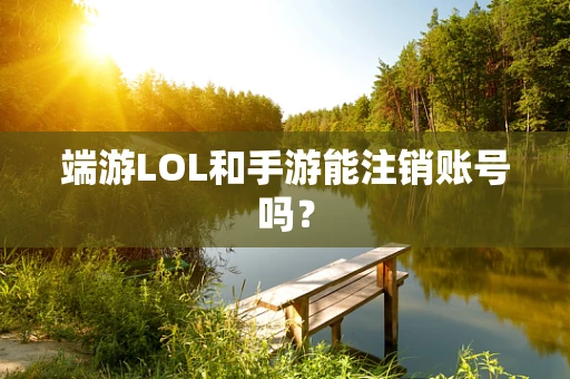 端游LOL和手游能注销账号吗？