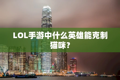 LOL手游中什么英雄能克制猫咪？