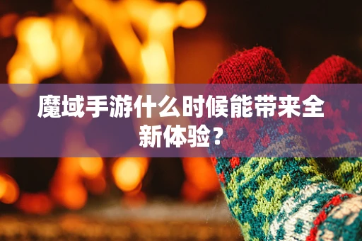 魔域手游什么时候能带来全新体验？