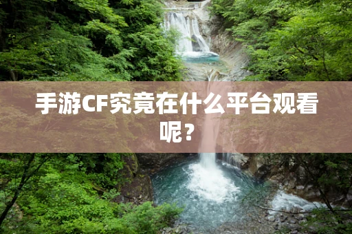 手游CF究竟在什么平台观看呢？