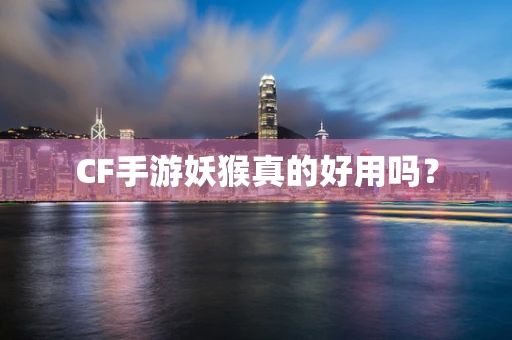 CF手游妖猴真的好用吗？