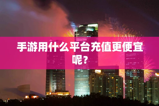 手游用什么平台充值更便宜呢？