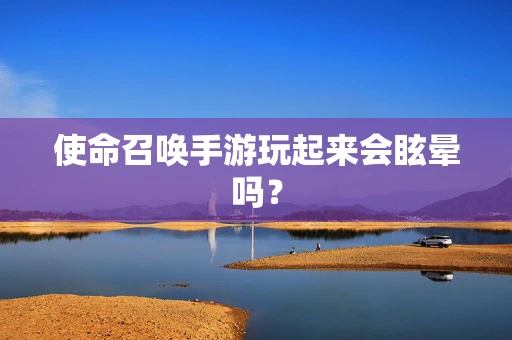 使命召唤手游玩起来会眩晕吗？