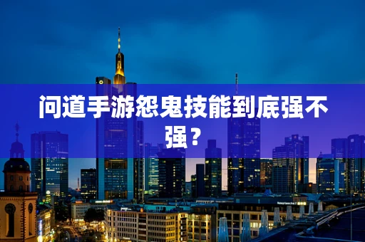 问道手游怨鬼技能到底强不强？
