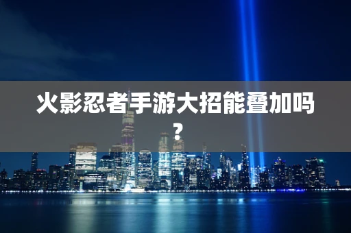 火影忍者手游大招能叠加吗？