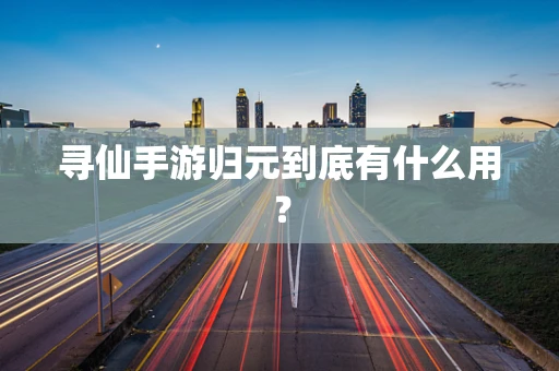 寻仙手游归元到底有什么用？