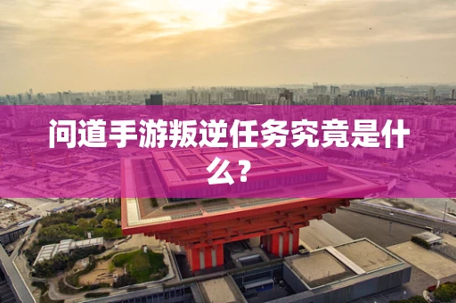 问道手游叛逆任务究竟是什么？
