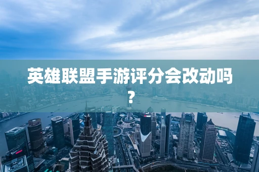 英雄联盟手游评分会改动吗？
