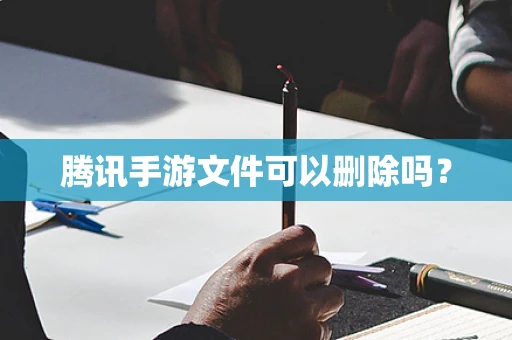 腾讯手游文件可以删除吗？