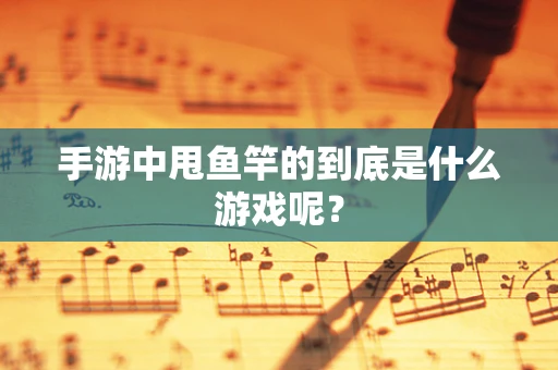 手游中甩鱼竿的到底是什么游戏呢？