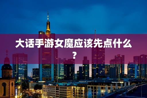 大话手游女魔应该先点什么？